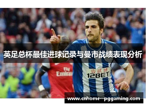 英足总杯最佳进球记录与曼市战绩表现分析
