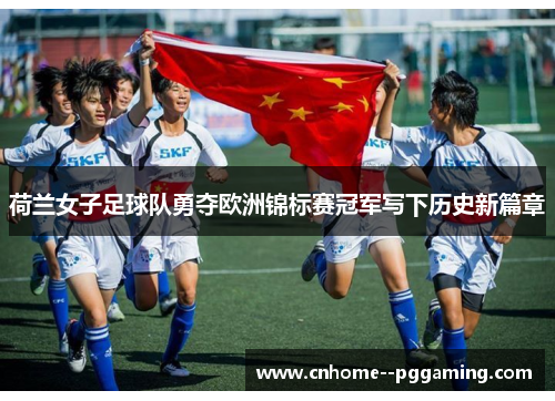 荷兰女子足球队勇夺欧洲锦标赛冠军写下历史新篇章