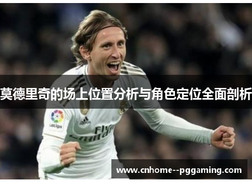 莫德里奇的场上位置分析与角色定位全面剖析