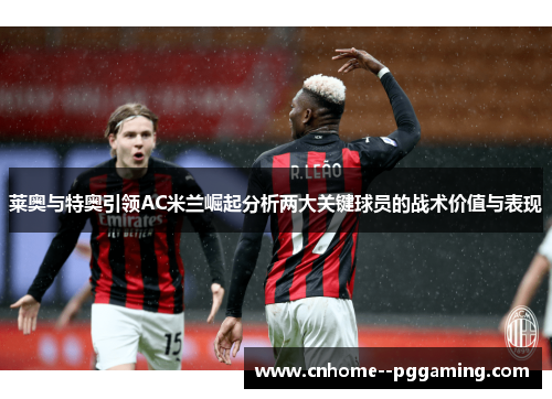 莱奥与特奥引领AC米兰崛起分析两大关键球员的战术价值与表现