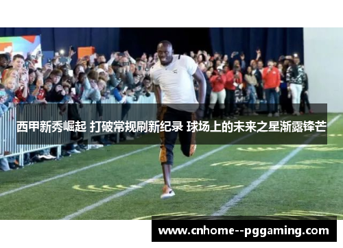 西甲新秀崛起 打破常规刷新纪录 球场上的未来之星渐露锋芒