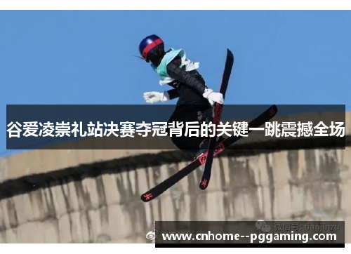 谷爱凌崇礼站决赛夺冠背后的关键一跳震撼全场