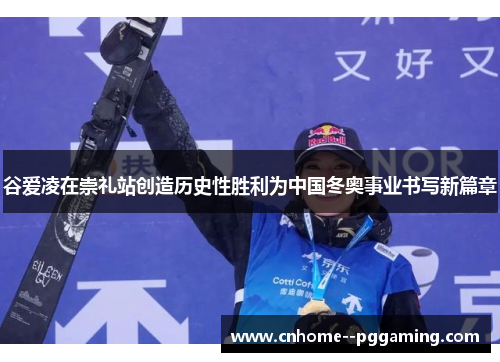 谷爱凌在崇礼站创造历史性胜利为中国冬奥事业书写新篇章