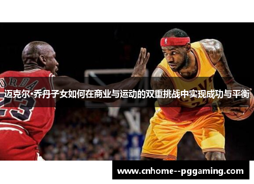 迈克尔·乔丹子女如何在商业与运动的双重挑战中实现成功与平衡