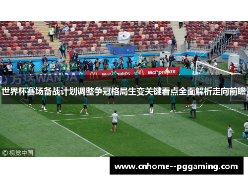 世界杯赛场备战计划调整争冠格局生变关键看点全面解析走向前瞻