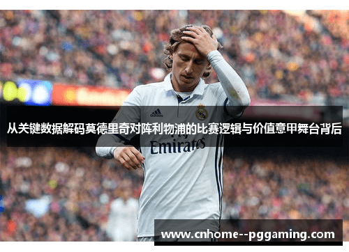 从关键数据解码莫德里奇对阵利物浦的比赛逻辑与价值意甲舞台背后