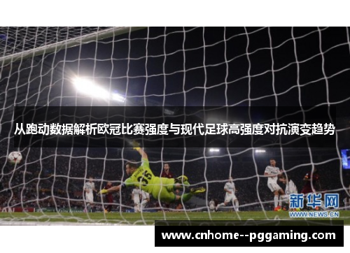 从跑动数据解析欧冠比赛强度与现代足球高强度对抗演变趋势