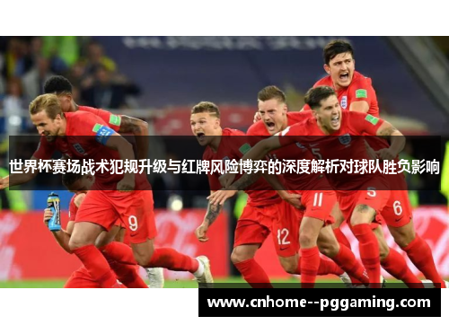 世界杯赛场战术犯规升级与红牌风险博弈的深度解析对球队胜负影响