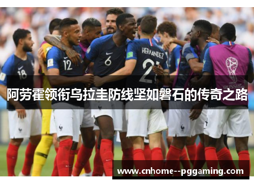 阿劳霍领衔乌拉圭防线坚如磐石的传奇之路