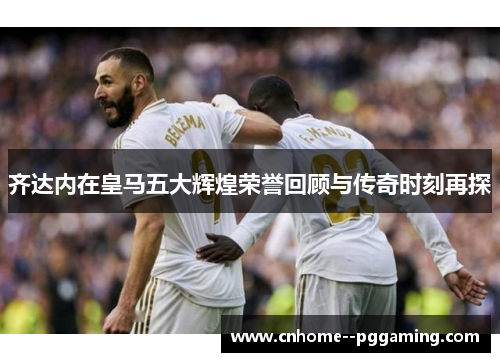齐达内在皇马五大辉煌荣誉回顾与传奇时刻再探