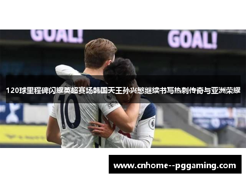 120球里程碑闪耀英超赛场韩国天王孙兴慜继续书写热刺传奇与亚洲荣耀 120球里程碑闪耀英超赛场韩国天王孙兴慜继续书写热刺传奇与亚洲荣耀