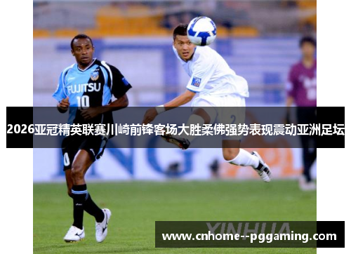 2026亚冠精英联赛川崎前锋客场大胜柔佛强势表现震动亚洲足坛 2026亚冠精英联赛川崎前锋客场大胜柔佛强势表现震动亚洲足坛