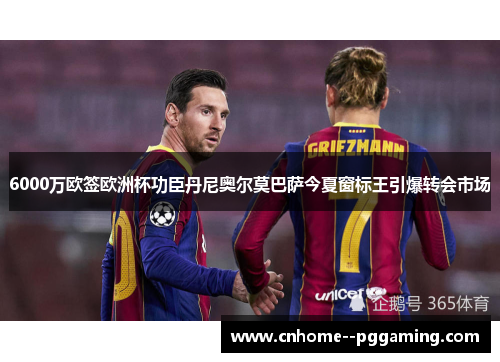 6000万欧签欧洲杯功臣丹尼奥尔莫巴萨今夏窗标王引爆转会市场