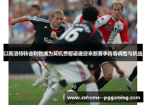 以斯洛特转会利物浦为契机费耶诺德迎来新赛季阵容调整与挑战