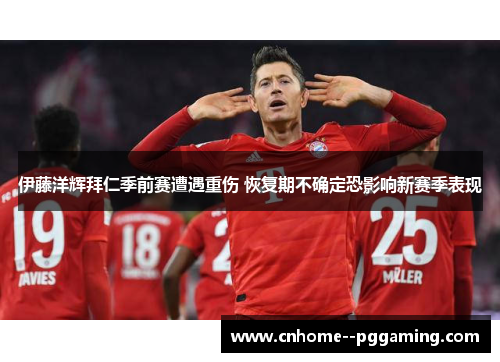 伊藤洋辉拜仁季前赛遭遇重伤 恢复期不确定恐影响新赛季表现 伊藤洋辉拜仁季前赛遭遇重伤 恢复期不确定恐影响新赛季表现