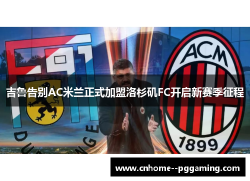 吉鲁告别AC米兰正式加盟洛杉矶FC开启新赛季征程