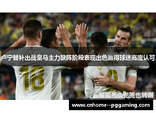 卢宁替补出战皇马主力缺阵阶段表现出色赢得球迷高度认可 卢宁替补出战皇马主力缺阵阶段表现出色赢得球迷高度认可