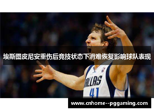 埃斯图皮尼安重伤后竞技状态下滑难恢复影响球队表现