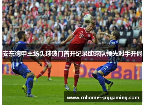 安东德甲主场头球破门首开纪录助球队领先对手开局 安东德甲主场头球破门首开纪录助球队领先对手开局