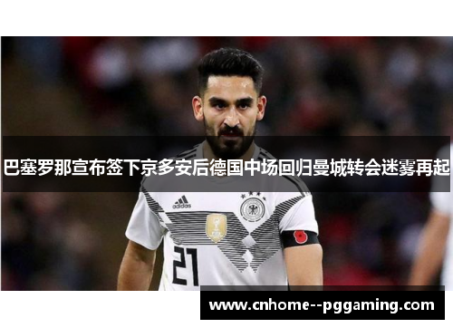 巴塞罗那宣布签下京多安后德国中场回归曼城转会迷雾再起 巴塞罗那宣布签下京多安后德国中场回归曼城转会迷雾再起