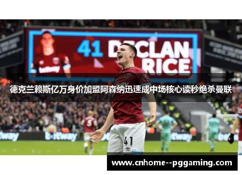德克兰赖斯亿万身价加盟阿森纳迅速成中场核心读秒绝杀曼联 德克兰赖斯亿万身价加盟阿森纳迅速成中场核心读秒绝杀曼联