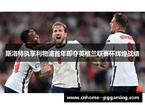 斯洛特执掌利物浦首年即夺英格兰联赛杯辉煌战绩