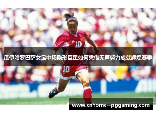 瓜伊哈罗巴萨女足中场隐形巨星如何凭借无声努力成就辉煌赛季 瓜伊哈罗巴萨女足中场隐形巨星如何凭借无声努力成就辉煌赛季