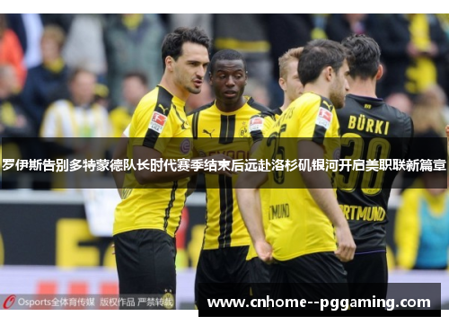 罗伊斯告别多特蒙德队长时代赛季结束后远赴洛杉矶银河开启美职联新篇章