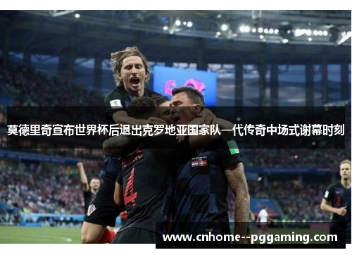 莫德里奇宣布世界杯后退出克罗地亚国家队一代传奇中场式谢幕时刻 莫德里奇宣布世界杯后退出克罗地亚国家队一代传奇中场式谢幕时刻