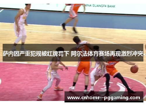 萨内因严重犯规被红牌罚下 阿尔法体育赛场再现激烈冲突 萨内因严重犯规被红牌罚下 阿尔法体育赛场再现激烈冲突
