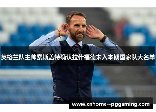 英格兰队主帅索斯盖特确认拉什福德未入本期国家队大名单 英格兰队主帅索斯盖特确认拉什福德未入本期国家队大名单