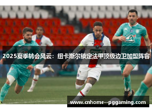 2025夏季转会风云：纽卡斯尔锁定法甲顶级边卫加盟阵容
