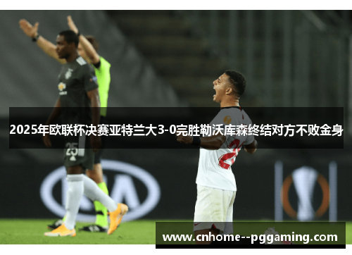 2025年欧联杯决赛亚特兰大3-0完胜勒沃库森终结对方不败金身