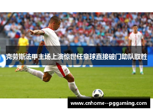克劳斯法甲主场上演惊世任意球直接破门助队取胜 克劳斯法甲主场上演惊世任意球直接破门助队取胜