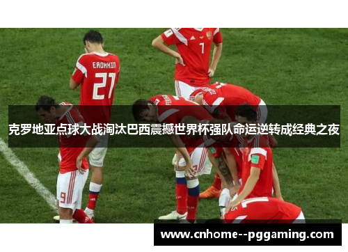 克罗地亚点球大战淘汰巴西震撼世界杯强队命运逆转成经典之夜 克罗地亚点球大战淘汰巴西震撼世界杯强队命运逆转成经典之夜