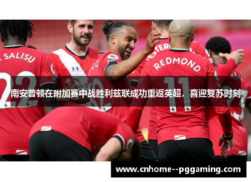 南安普顿在附加赛中战胜利兹联成功重返英超，喜迎复苏时刻