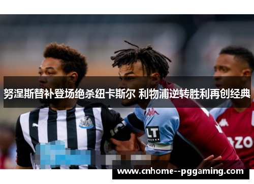 努涅斯替补登场绝杀纽卡斯尔 利物浦逆转胜利再创经典