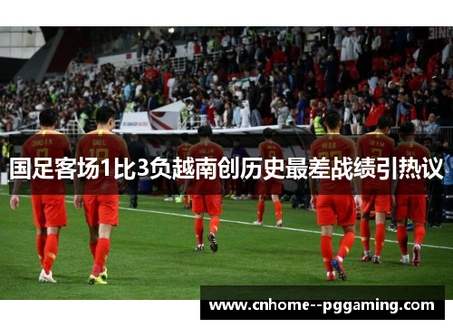 国足客场1比3负越南创历史最差战绩引热议