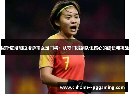 埃斯皮塔加拉塔萨雷女足门将：从守门员到队伍核心的成长与挑战