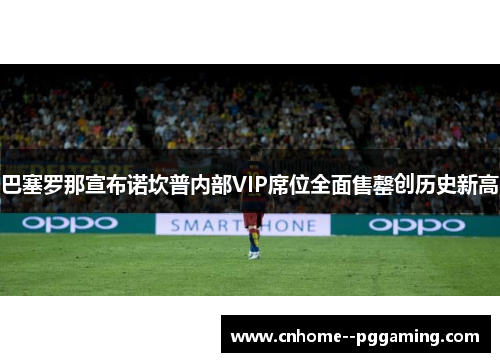 巴塞罗那宣布诺坎普内部VIP席位全面售罄创历史新高