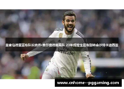 皇家马德里宣布队长纳乔·费尔南德斯离队 23年辉煌生涯告别转会沙特卡迪西亚