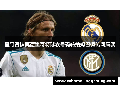 皇马否认莫德里奇将球衣号码转给姆巴佩传闻属实 皇马否认莫德里奇将球衣号码转给姆巴佩传闻属实