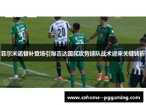 菲尔米诺替补登场引爆吉达国民攻势球队战术迎来关键转折 菲尔米诺替补登场引爆吉达国民攻势球队战术迎来关键转折
