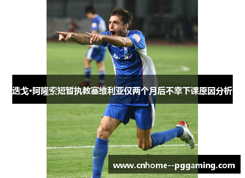 迭戈·阿隆索短暂执教塞维利亚仅两个月后不幸下课原因分析 迭戈·阿隆索短暂执教塞维利亚仅两个月后不幸下课原因分析