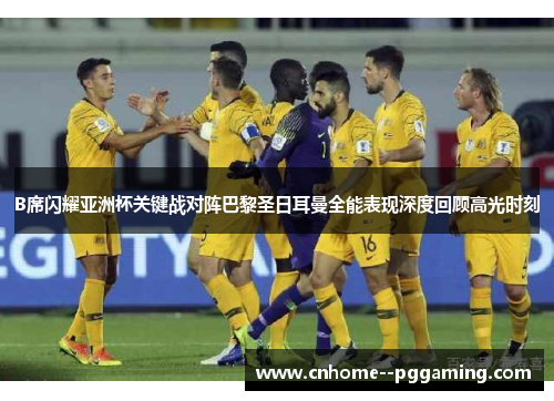 B席闪耀亚洲杯关键战对阵巴黎圣日耳曼全能表现深度回顾高光时刻 B席闪耀亚洲杯关键战对阵巴黎圣日耳曼全能表现深度回顾高光时刻