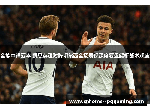 全能中锋范本 凯恩英超对阵切尔西全场表现深度复盘解析战术观察 全能中锋范本 凯恩英超对阵切尔西全场表现深度复盘解析战术观察