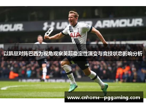 以凯恩对阵巴西为视角观察英超稳定性演变与竞技状态影响分析 以凯恩对阵巴西为视角观察英超稳定性演变与竞技状态影响分析