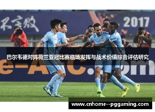 巴尔韦德对阵荷兰亚冠比赛临场发挥与战术价值综合评估研究 巴尔韦德对阵荷兰亚冠比赛临场发挥与战术价值综合评估研究