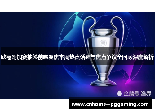 欧冠附加赛抽签前瞻聚焦本周热点话题与焦点争议全回顾深度解析 欧冠附加赛抽签前瞻聚焦本周热点话题与焦点争议全回顾深度解析