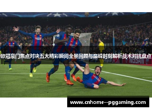 欧冠豪门焦点对决五大精彩瞬间全景回顾与巅峰时刻解析战术对抗盘点 欧冠豪门焦点对决五大精彩瞬间全景回顾与巅峰时刻解析战术对抗盘点